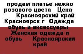 продам платье нежно розового цвета › Цена ­ 400 - Красноярский край, Красноярск г. Одежда, обувь и аксессуары » Женская одежда и обувь   . Красноярский край